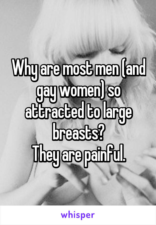 Why are most men (and gay women) so attracted to large breasts?
They are painful.