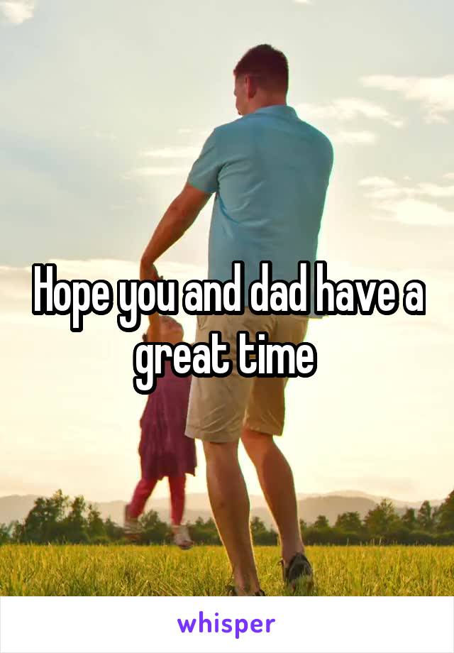 Hope you and dad have a great time 