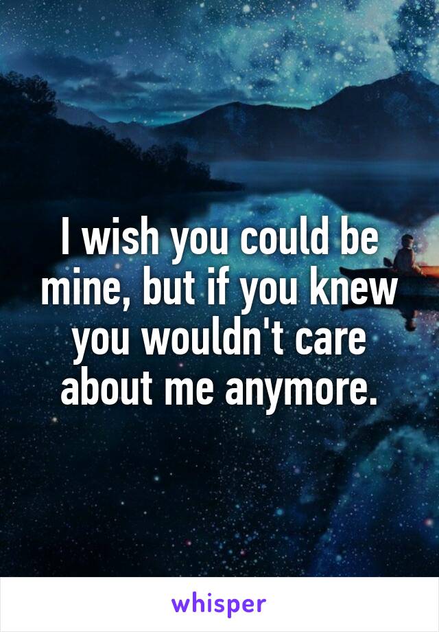 I wish you could be mine, but if you knew you wouldn't care about me anymore.