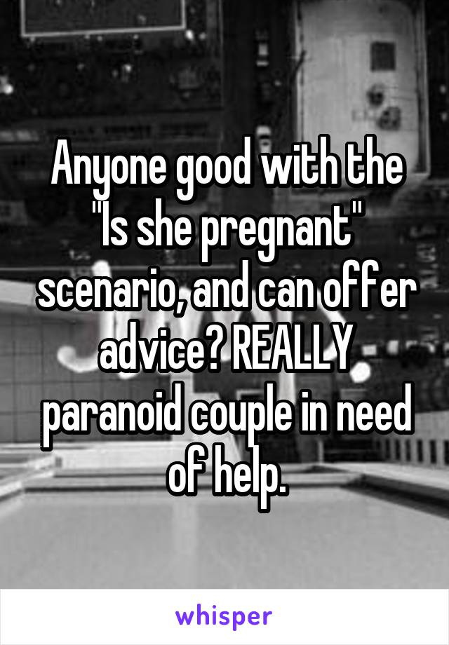 Anyone good with the "Is she pregnant" scenario, and can offer advice? REALLY paranoid couple in need of help.