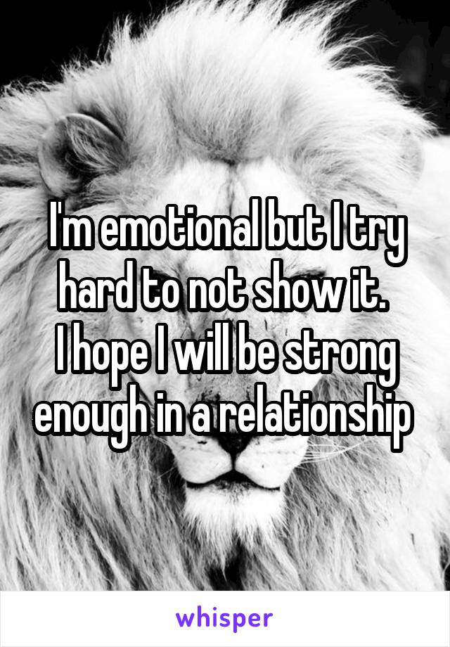 I'm emotional but I try hard to not show it. 
I hope I will be strong enough in a relationship 