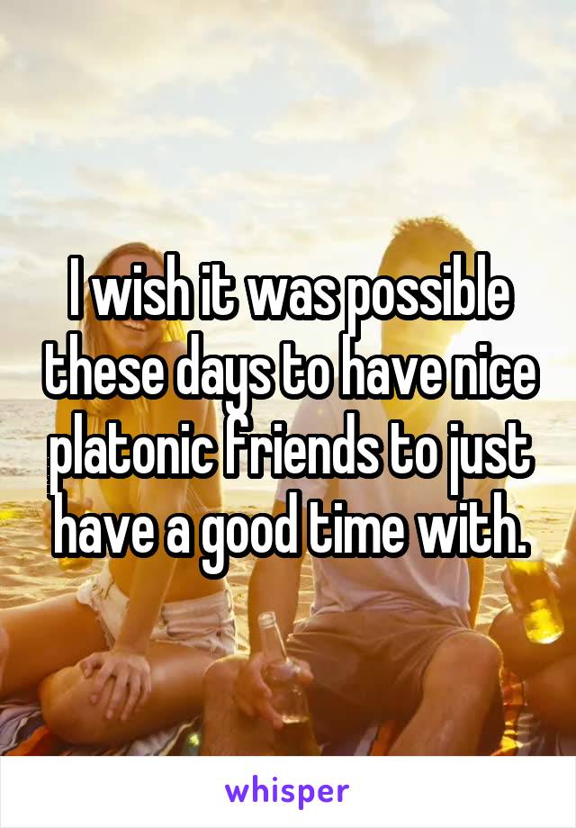 I wish it was possible these days to have nice platonic friends to just have a good time with.