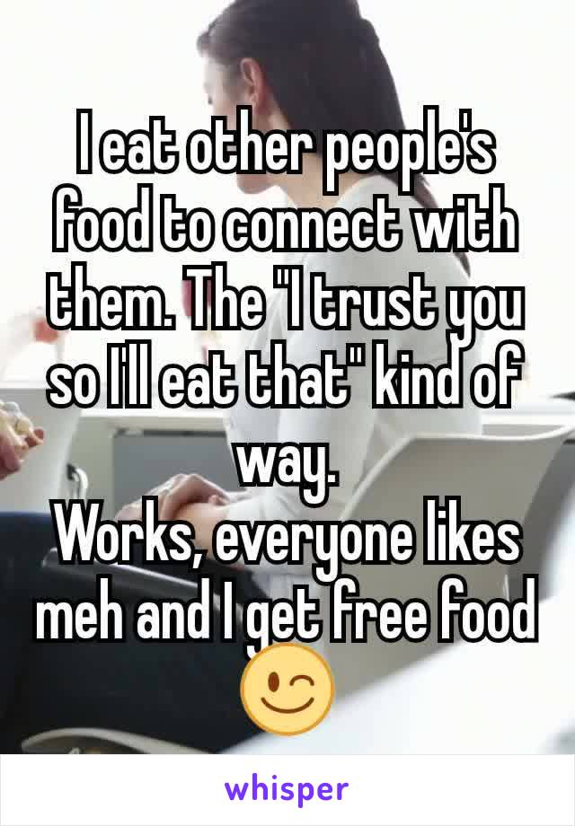 I eat other people's food to connect with them. The "I trust you so I'll eat that" kind of way.
Works, everyone likes meh and I get free food 😉