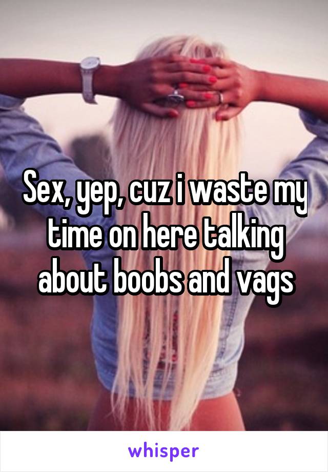 Sex, yep, cuz i waste my time on here talking about boobs and vags