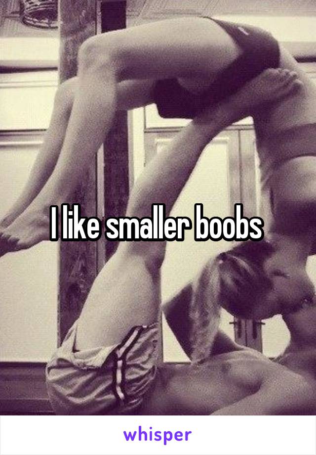 I like smaller boobs 