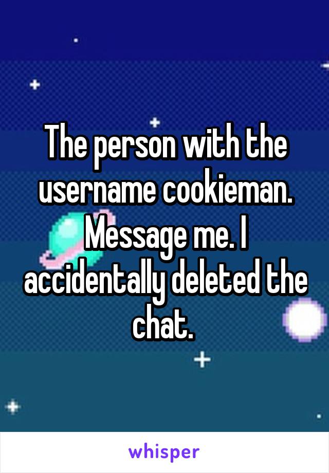 The person with the username cookieman. Message me. I accidentally deleted the chat. 