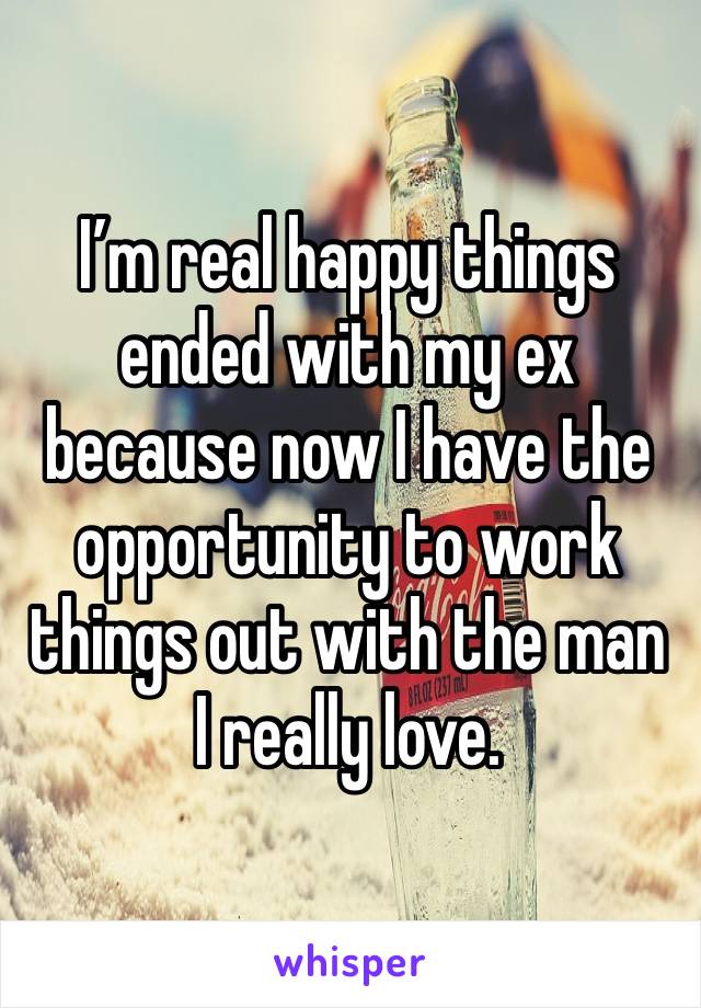 I’m real happy things ended with my ex because now I have the opportunity to work things out with the man I really love. 