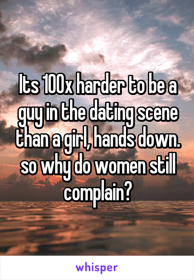 Its 100x harder to be a guy in the dating scene than a girl, hands down. so why do women still complain?