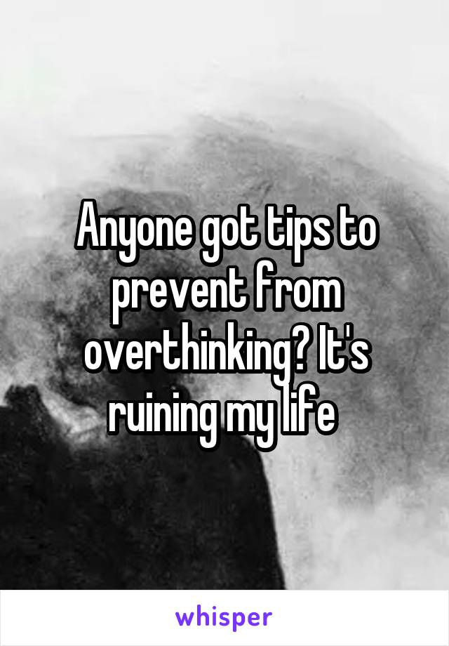 Anyone got tips to prevent from overthinking? It's ruining my life 