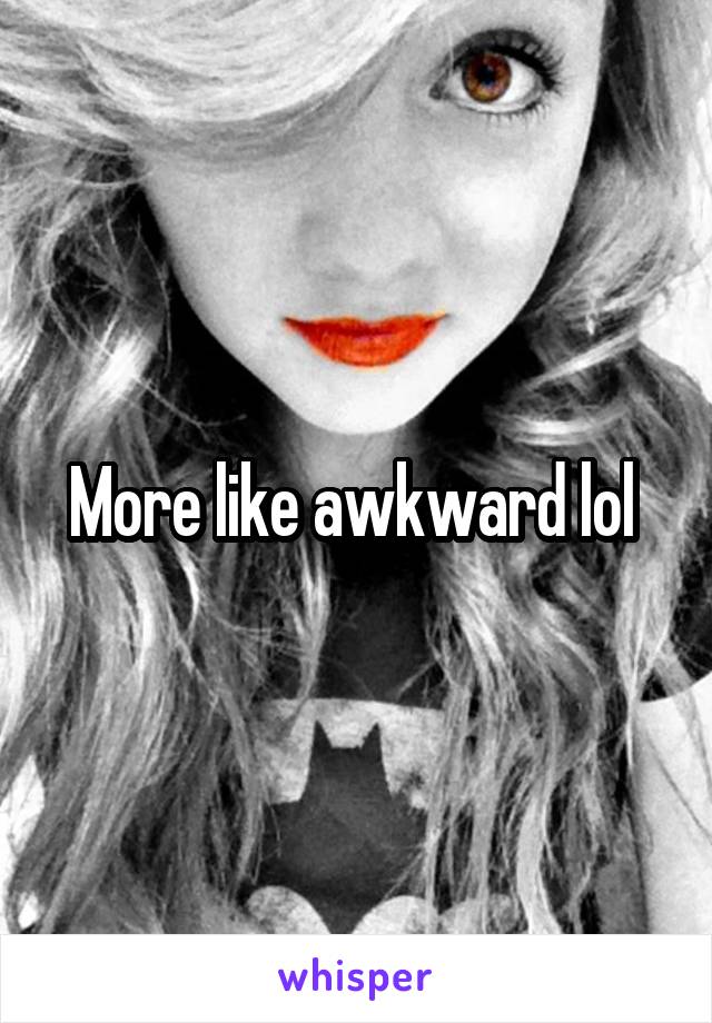 More like awkward lol 