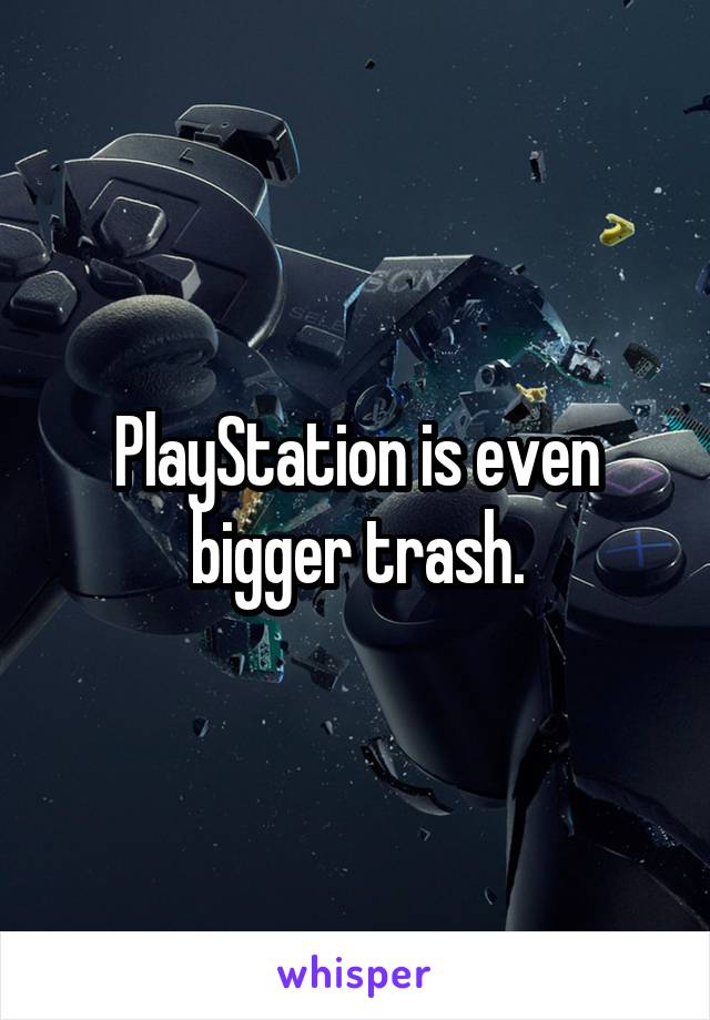 PlayStation is even bigger trash.