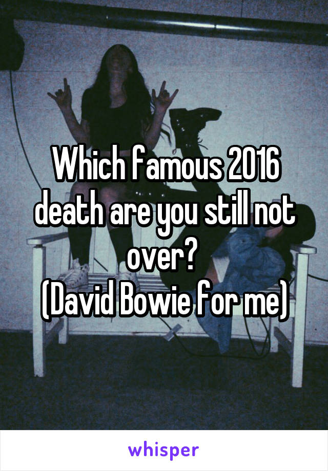 Which famous 2016 death are you still not over? 
(David Bowie for me)