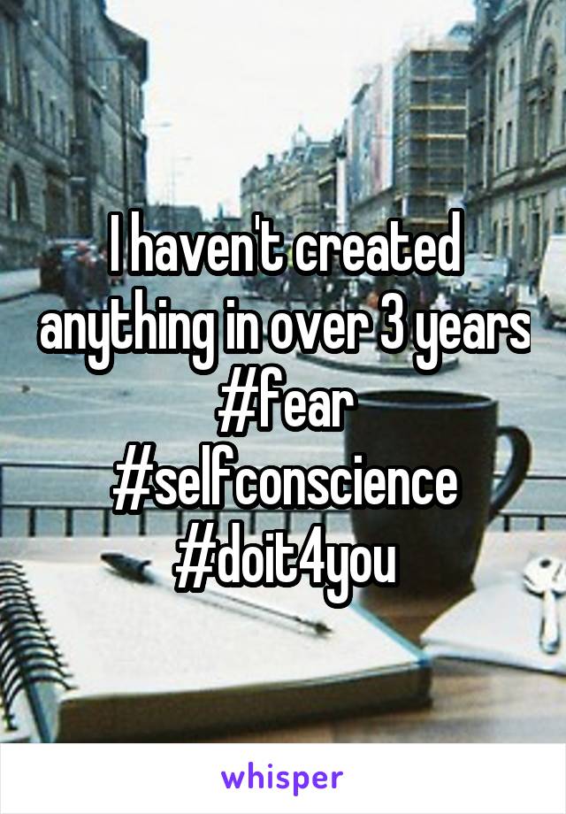 I haven't created anything in over 3 years
#fear #selfconscience #doit4you