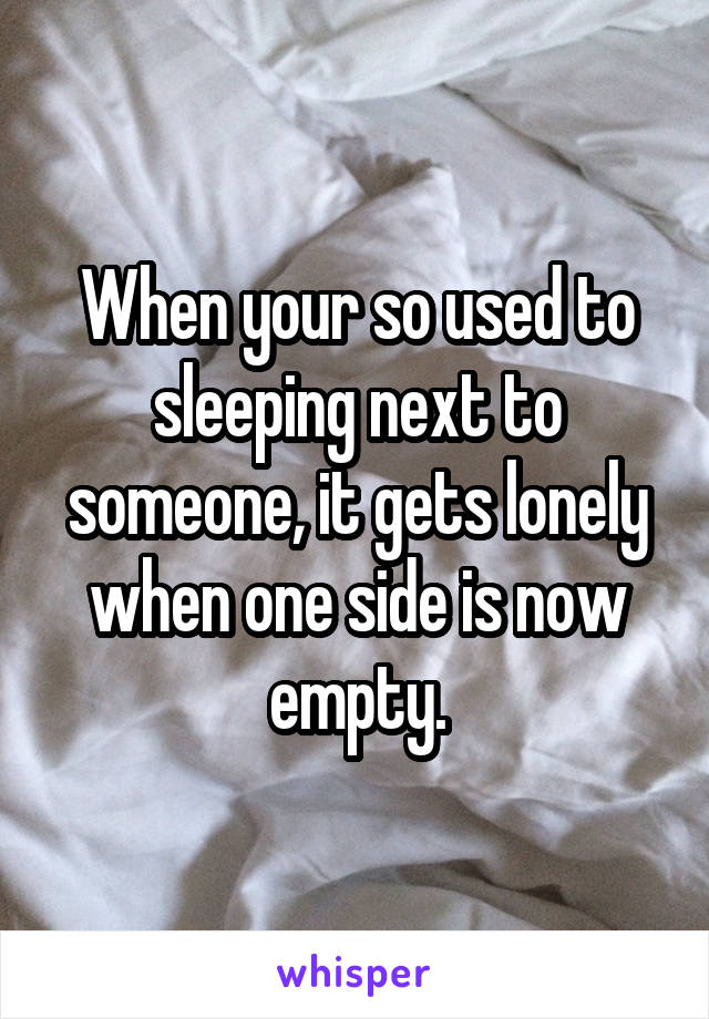 When your so used to sleeping next to someone, it gets lonely when one side is now empty.