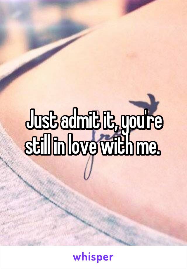 Just admit it, you're still in love with me. 