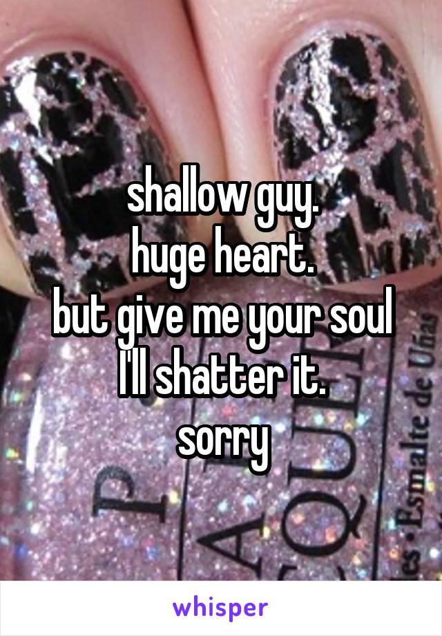 shallow guy.
huge heart.
but give me your soul
I'll shatter it.
sorry