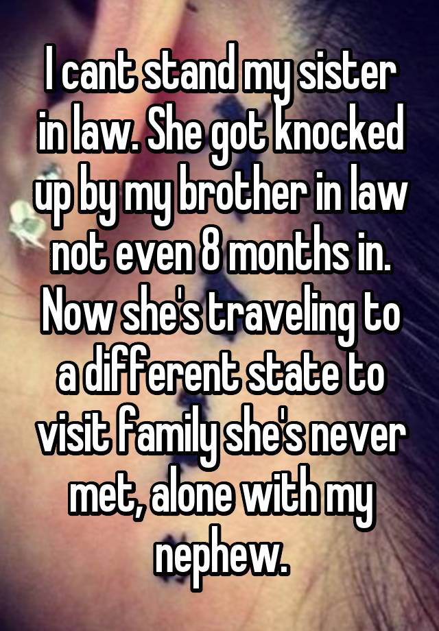 I cant stand my sister in law. She got knocked up by my brother in law not even 8 months in. Now she's traveling to a different state to visit family she's never met, alone with my nephew.