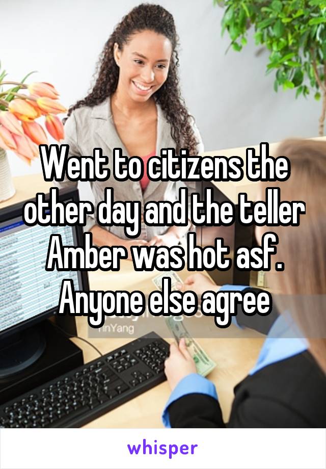 Went to citizens the other day and the teller Amber was hot asf. Anyone else agree