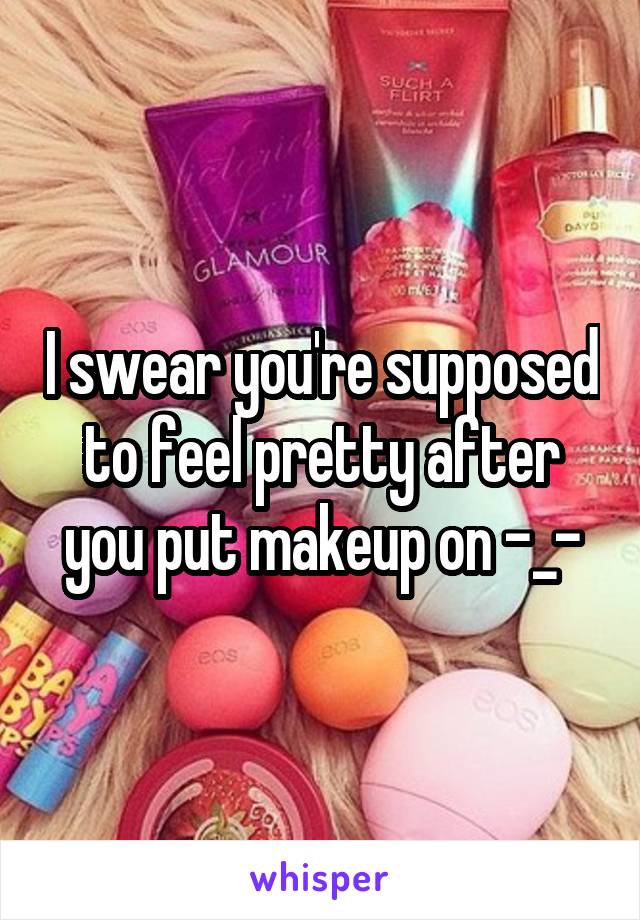 I swear you're supposed to feel pretty after you put makeup on -_-