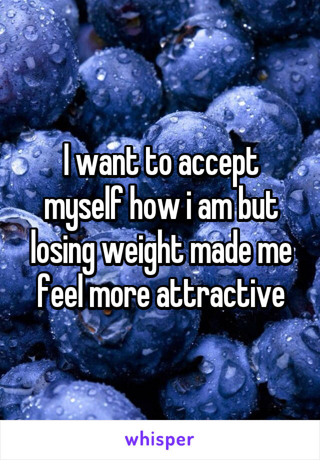 I want to accept myself how i am but losing weight made me feel more attractive