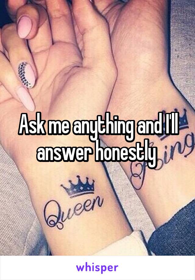 Ask me anything and I'll answer honestly 