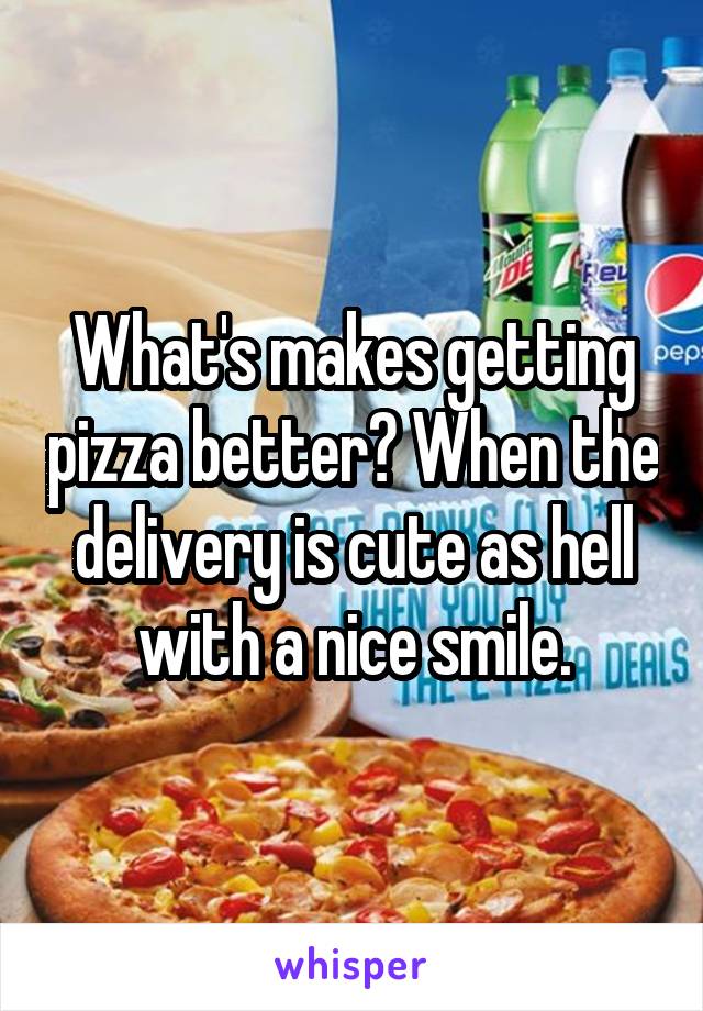 What's makes getting pizza better? When the delivery is cute as hell with a nice smile.