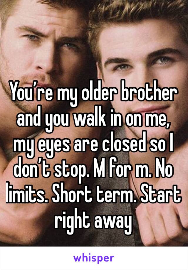 You’re my older brother and you walk in on me, my eyes are closed so I don’t stop. M for m. No limits. Short term. Start right away