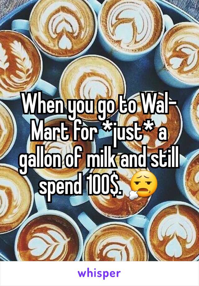 When you go to Wal-Mart for *just* a gallon of milk and still spend 100$. 😧