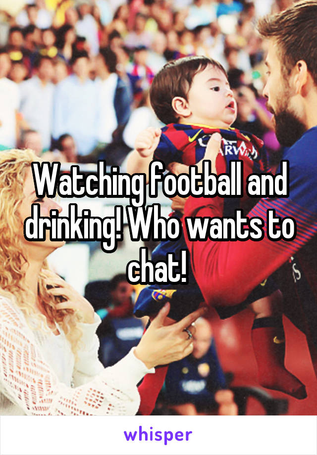 Watching football and drinking! Who wants to chat! 