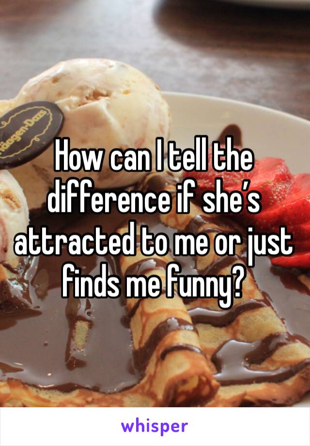 How can I tell the difference if she’s attracted to me or just finds me funny?