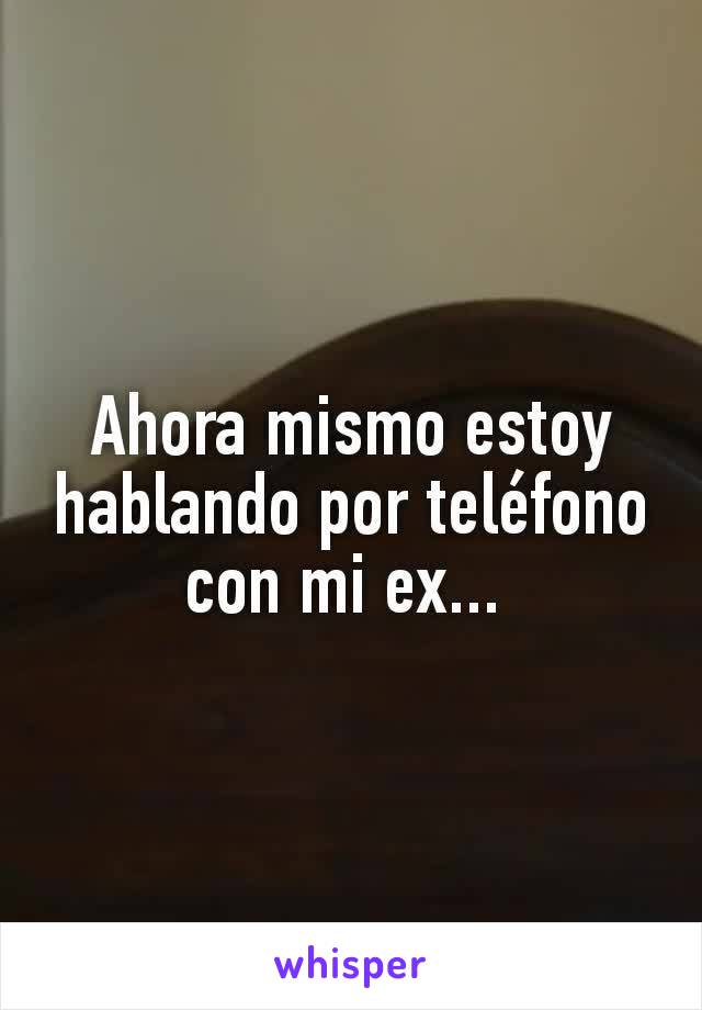 Ahora mismo estoy hablando por teléfono con mi ex... 