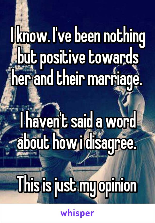 I know. I've been nothing but positive towards her and their marriage. 

I haven't said a word about how i disagree. 

This is just my opinion 