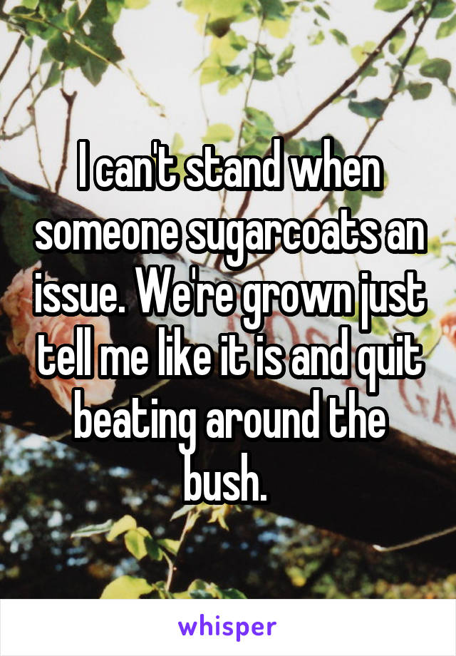 I can't stand when someone sugarcoats an issue. We're grown just tell me like it is and quit beating around the bush. 