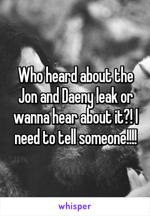 Who heard about the Jon and Daeny leak or wanna hear about it?! I need to tell someone!!!!