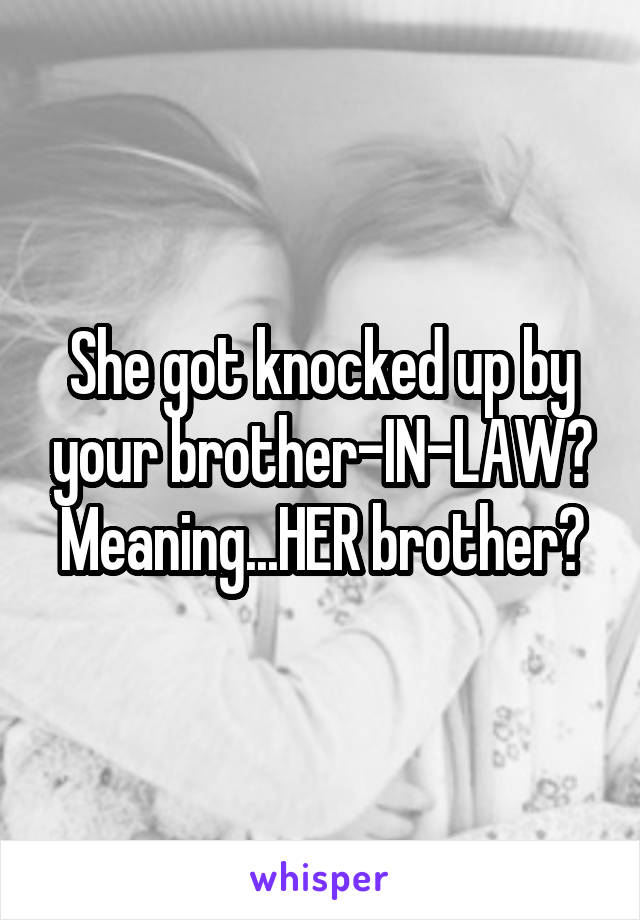 She got knocked up by your brother-IN-LAW? Meaning...HER brother?