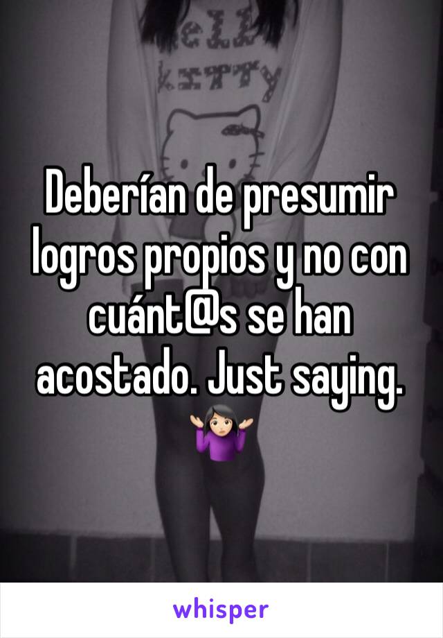 Deberían de presumir logros propios y no con cuánt@s se han acostado. Just saying. 🤷🏻‍♀️