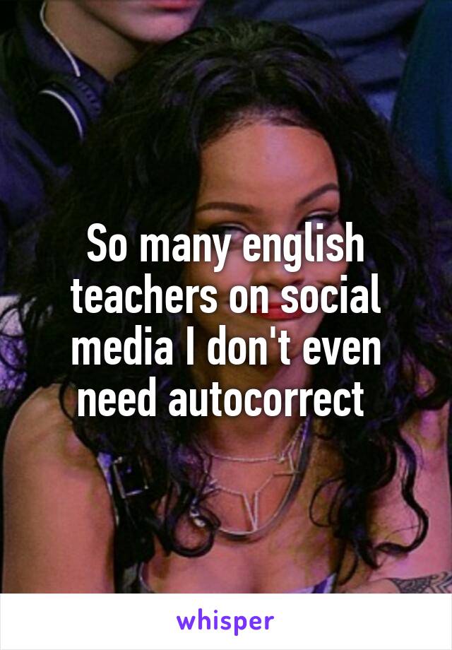 So many english teachers on social media I don't even need autocorrect 