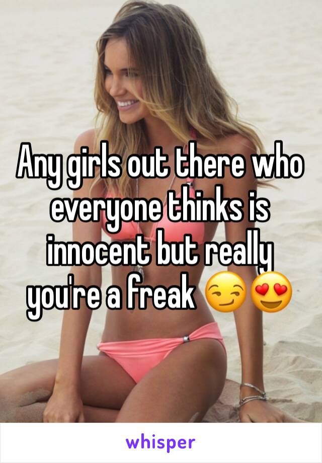 Any girls out there who everyone thinks is innocent but really you're a freak 😏😍