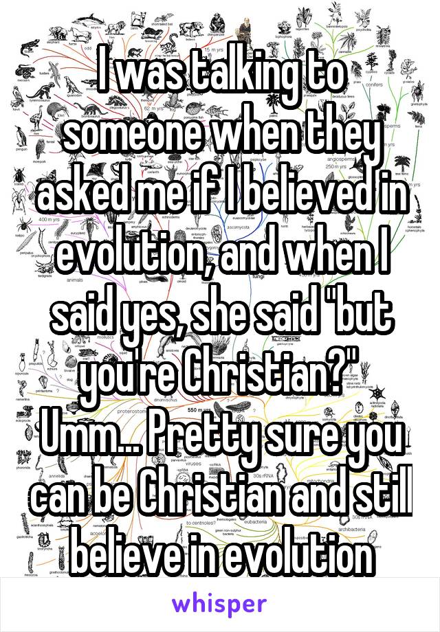 I was talking to someone when they asked me if I believed in evolution, and when I said yes, she said "but you're Christian?" 
Umm... Pretty sure you can be Christian and still believe in evolution