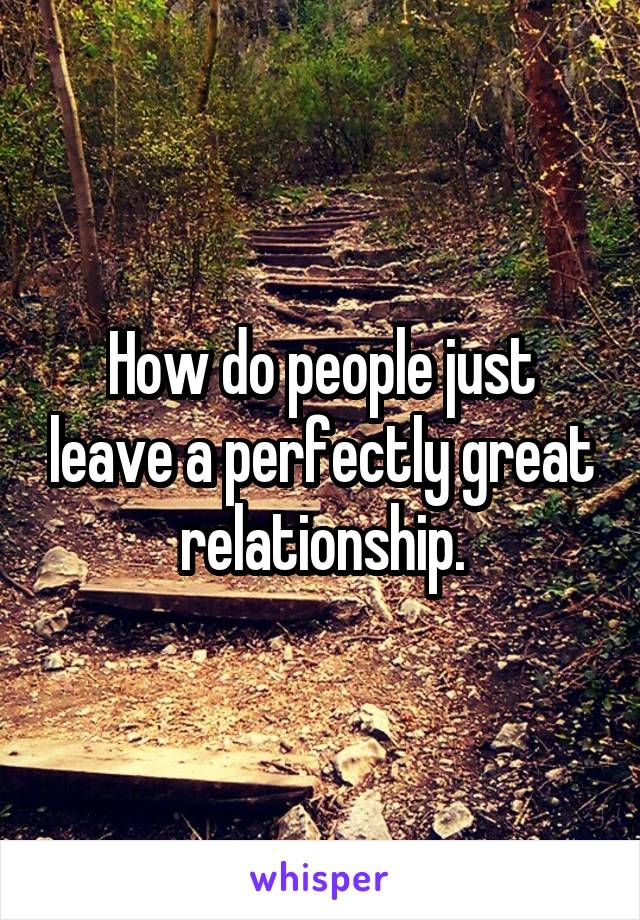 How do people just leave a perfectly great relationship.