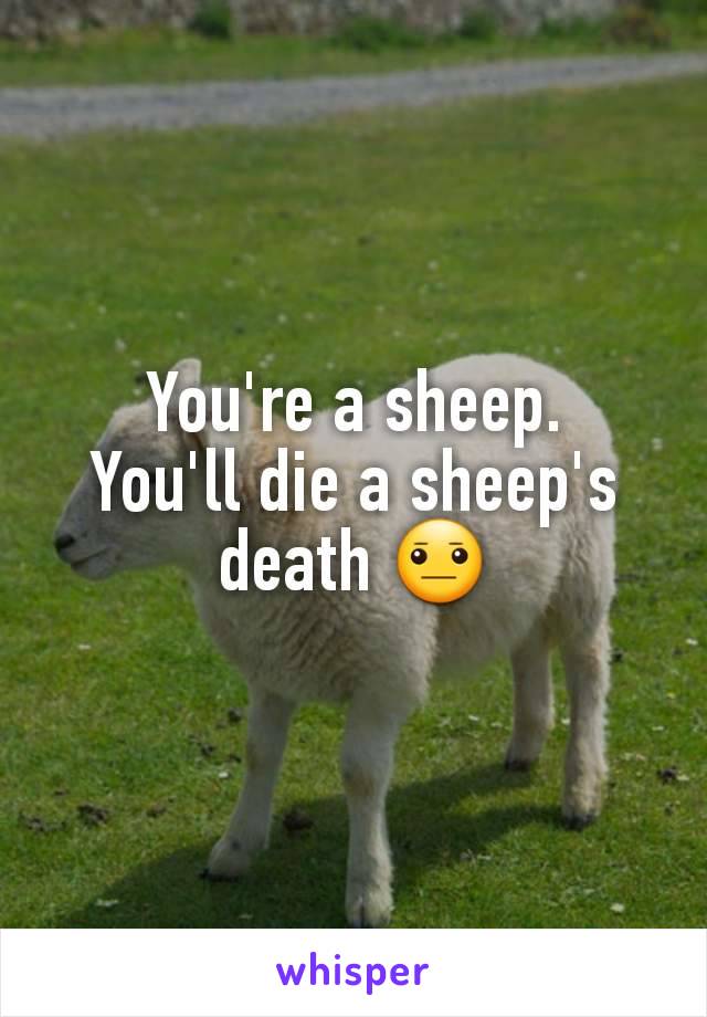 You're a sheep.
You'll die a sheep's death 😐