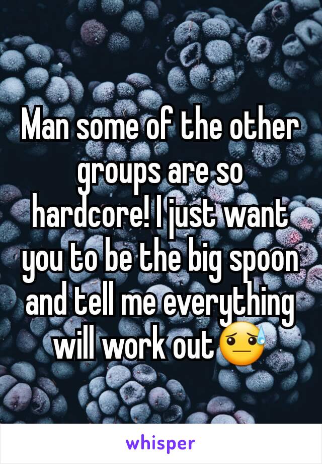 Man some of the other groups are so hardcore! I just want you to be the big spoon and tell me everything will work out😓