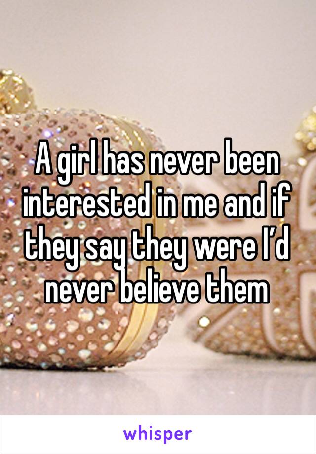 A girl has never been interested in me and if they say they were I’d never believe them