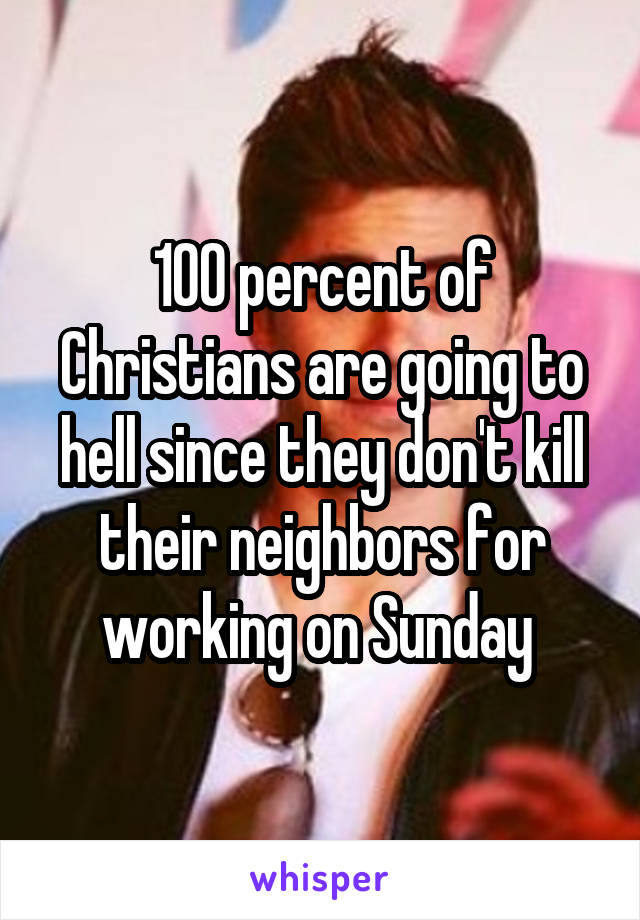 100 percent of Christians are going to hell since they don't kill their neighbors for working on Sunday 