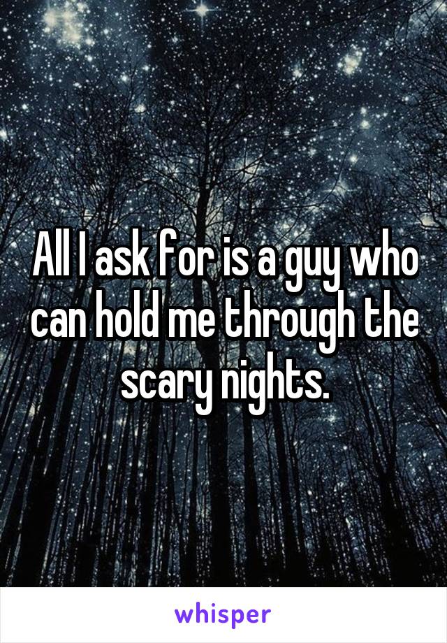 All I ask for is a guy who can hold me through the scary nights.