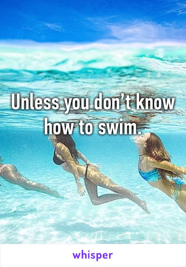 Unless you don’t know how to swim. 