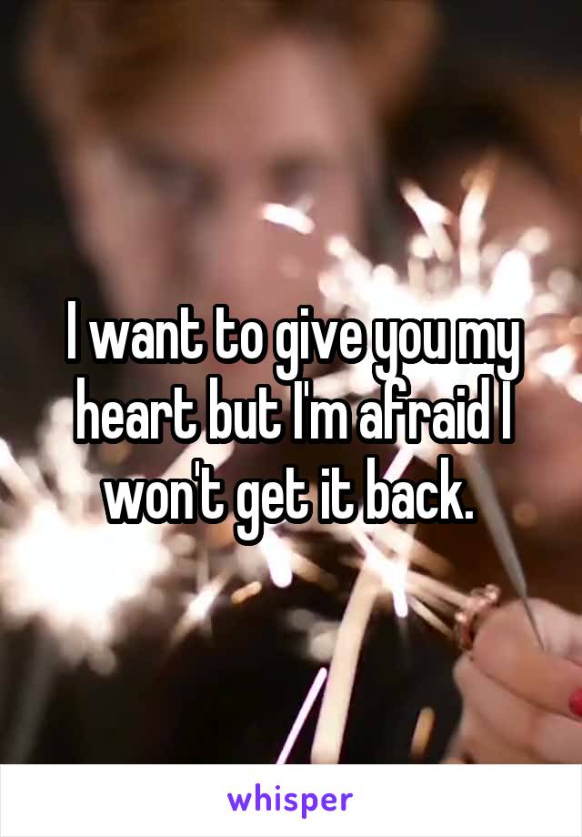 I want to give you my heart but I'm afraid I won't get it back. 