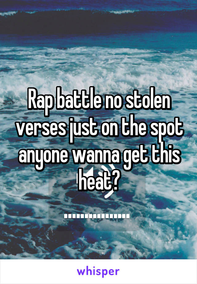 Rap battle no stolen verses just on the spot anyone wanna get this heat?