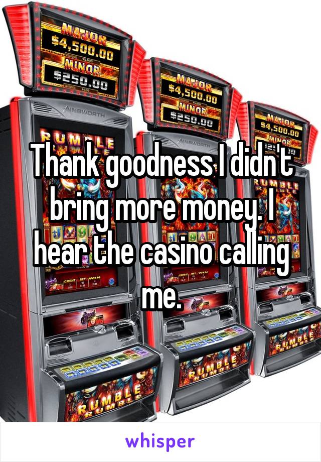 Thank goodness I didn't bring more money. I hear the casino calling me.