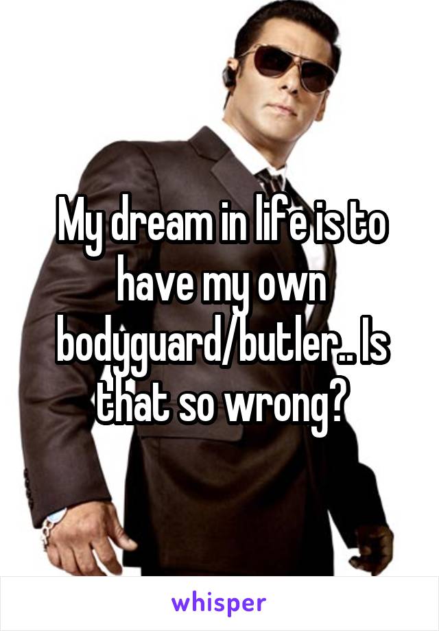 My dream in life is to have my own bodyguard/butler.. Is that so wrong?